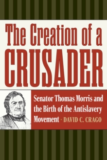 The Creation of a Crusader : Senator Thomas Morris and the Birth of the Antislavery Movement