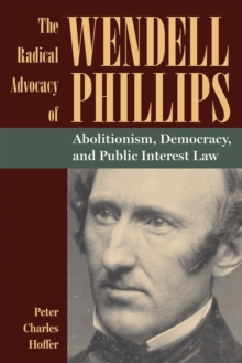 The Radical Advocacy of Wendell Phillips : Abolitionism, Democracy, and Public Interest Law