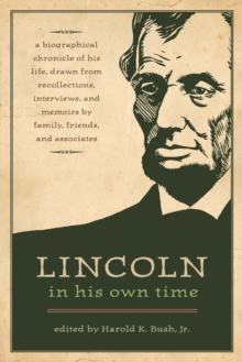Lincoln in His Own Time : A Biographical Chronicle of His Life, Drawn from Recollections, Interviews, and Memoirs by Family, Friends, and Associates