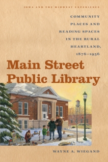 Main Street Public Library : Community Places and Reading Spaces in the Rural Heartland, 1876-956