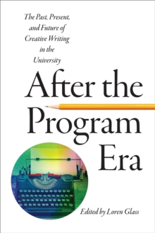After the Program Era : The Past, Present, and Future of Creative Writing in the University