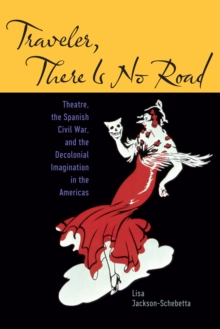 Traveler, There Is No Road : Theatre, the Spanish Civil War, and the Decolonial Imagination in the Americas