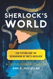 Sherlock's World : Fan Fiction and the Reimagining of BBC's Sherlock