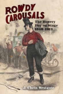 Rowdy Carousals : The Bowery Boy on Stage, 1848-1913
