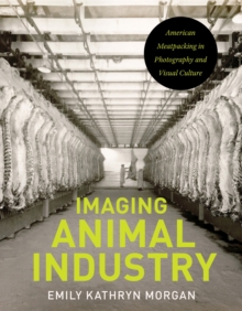 Imaging Animal Industry : American Meatpacking in Photography and Visual Culture