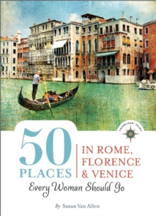 50 Places in Rome, Florence and Venice Every Woman Should Go : Includes Budget Tips, Online Resources, & Golden Days