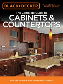 Black & Decker The Complete Guide to Cabinets & Countertops : How to Customize Your Home with Cabinetry