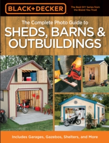 Black & Decker The Complete Photo Guide to Sheds, Barns & Outbuildings : Includes Garages, Gazebos, Shelters and More