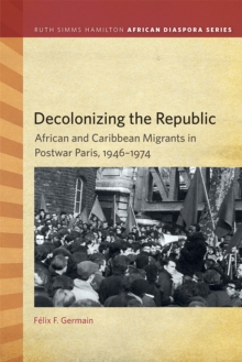 Decolonizing the Republic : African and Caribbean Migrants in Postwar Paris, 1946-1974