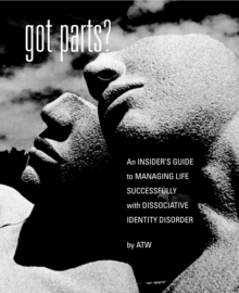 Got Parts? : An Insider's Guide to Managing Life Successfully with Dissociative Identity Disorder