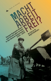 Macht Arbeit Frei? : German Economic Policy and Forced Labor of Jews in the General Government, 1939-1943