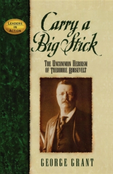Carry a Big Stick : The Uncommon Heroism of Theodore Roosevelt