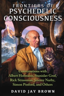 Frontiers of Psychedelic Consciousness : Conversations with Albert Hofmann, Stanislav Grof, Rick Strassman, Jeremy Narby, Simon Posford, and Others