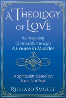 A Theology of Love : Reimagining Christianity through A Course in Miracles