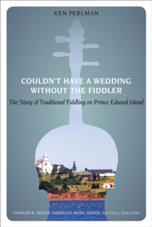Couldn't Have a Wedding without the Fiddler : The Story of Traditional Fiddling on Prince Edward Island