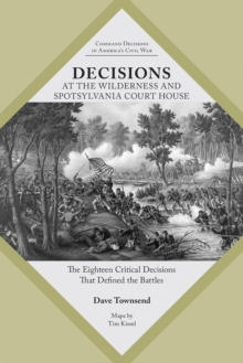 Decisions at The Wilderness and Spotsylvania Court House : The Eighteen Critical Decisions That Defined the Battles