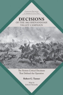Decisions of the 1862 Shenandoah Valley Campaign : The Sixteen Critical Decisions That Defined the Operation