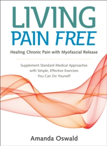 Living Pain Free : Healing Chronic Pain with Myofascial Release--Supplement Standard Medical Approaches with Simple, Effective Exercises You Can Do Yourself