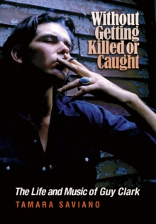 Without Getting Killed or Caught : The Life and Music of Guy Clark