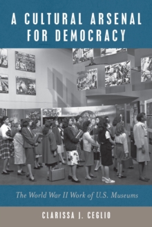 A Cultural Arsenal for Democracy : The World War II Work of U.S. Museums