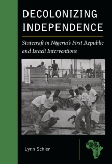 Decolonizing Independence : Statecraft in Nigeria's First Republic and Israeli Interventions