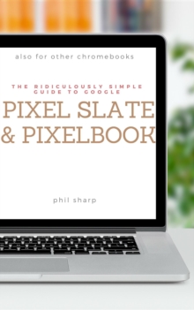 The Ridiculously Simple Guide to Google Pixel Slate and Pixelbook : A Practical Guide to Getting Started with Chromebooks and Tablets Running Chrome OS