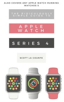 The Ridiculously Simple Guide to Apple Watch Series 4 : A Practical Guide to Getting Started with Apple Watch Series 4 and WatchOS 6