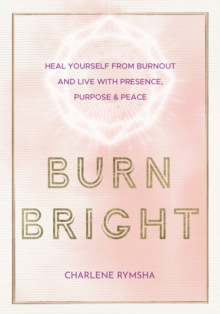 Burn Bright : Heal Yourself from Burnout and Live with Presence, Purpose & Peace Volume 15