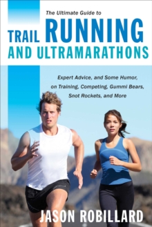 The Ultimate Guide to Trail Running and Ultramarathons : Expert Advice, and Some Humor, on Training, Competing, Gummy Bears, Snot Rockets, and More