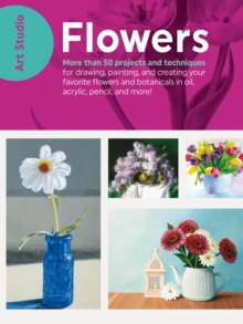 Art Studio: Flowers : More than 50 projects and techniques for drawing, painting, and creating your favorite flowers and botanicals in oil, acrylic, pencil, and more!