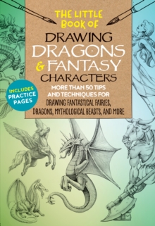The Little Book of Drawing Dragons & Fantasy Characters : More than 50 tips and techniques for drawing fantastical fairies, dragons, mythological beasts, and more Volume 6