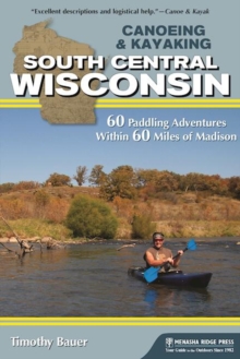 Canoeing & Kayaking South Central Wisconsin : 60 Paddling Adventures Within 60 Miles of Madison