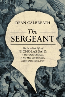 The Sergeant : The Incredible Life of Nicholas Said: Son of an African General, Slave of the Ottomans, Free Man Under the Tsars, Hero of the Union Army