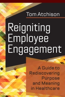 Reigniting Employee Engagement : A Guide to Rediscovering Purpose and Meaning in Healthcare