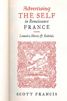 Advertising the Self in Renaissance France : Authorial Personae and Ideal Readers in Lemaire, Marot, and Rabelais