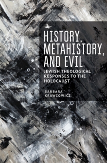 History, Metahistory, and Evil : Jewish Theological Responses to the Holocaust