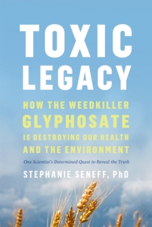 Toxic Legacy : How the Weedkiller Glyphosate Is Destroying Our Health and the Environment