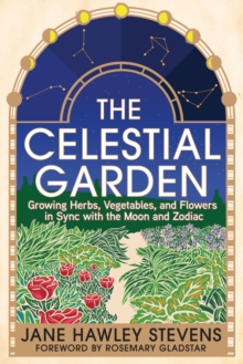 The Celestial Garden : Growing Herbs, Vegetables, and Flowers in Sync with the Moon and Zodiac