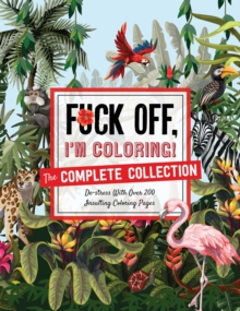 Fuck Off, I'm Coloring: The Complete Collection : De-Stress with Over 200 Insulting Coloring Pages
