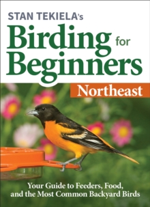 Stan Tekiela’s Birding for Beginners: Northeast : Your Guide to Feeders, Food, and the Most Common Backyard Birds