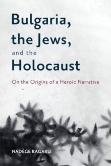 Bulgaria, the Jews, and the Holocaust : On the Origins of a Heroic Narrative