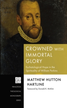 Crowned with Immortal Glory : Eschatological Hope in the Spirituality of William Perkins