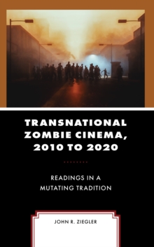 Transnational Zombie Cinema, 2010 to 2020 : Readings in a Mutating Tradition