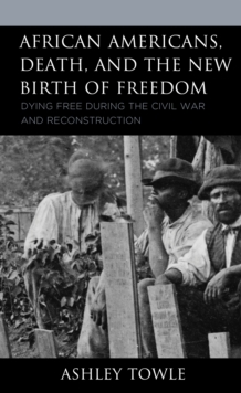 African Americans, Death, and the New Birth of Freedom : Dying Free during the Civil War and Reconstruction