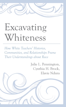 Excavating Whiteness : How White Teachers’ Histories, Communities, and Relationships Frame Their Understandings about Race