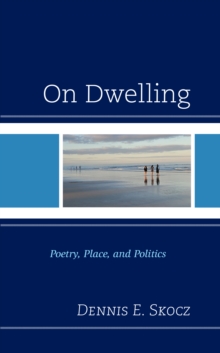 On Dwelling : Poetry, Place, and Politics