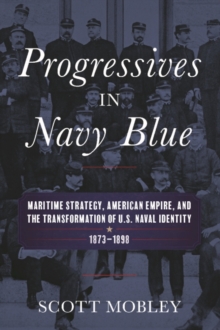 Progressives in Navy Blue : Maritime Strategy, American Empire, and the Transformation of U.S. Naval Identity, 1873-1898