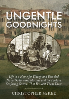 Ungentle Goodnights : Life in a Home for Elderly and Disabled Naval Sailors and Marines and the Perilous Seafaring Careers That Brought Them There