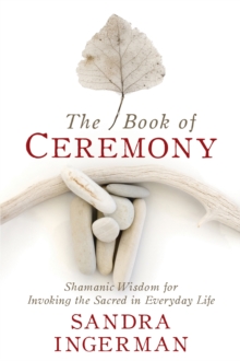 The Book of Ceremony : Shamanic Wisdom for Invoking the Sacred in Everyday Life