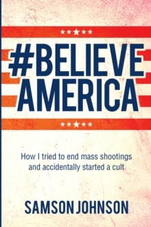 Believe America : How I tried to end mass shootings and accidentally started a cult